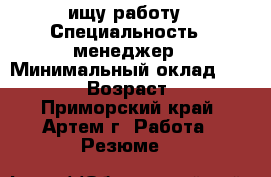 ищу работу › Специальность ­ менеджер › Минимальный оклад ­ 20 000 › Возраст ­ 35 - Приморский край, Артем г. Работа » Резюме   